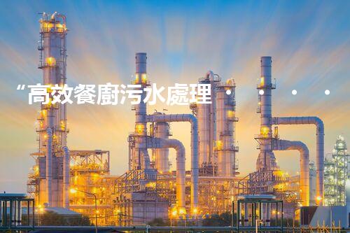“高效餐廚污水處理，綠色環(huán)保新篇章”